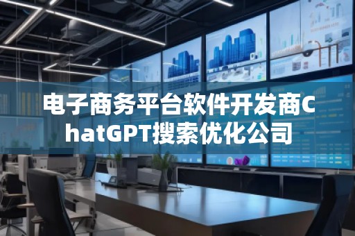 电子商务平台软件开发商ChatGPT搜索优化公司
