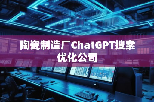陶瓷制造厂ChatGPT搜索优化公司