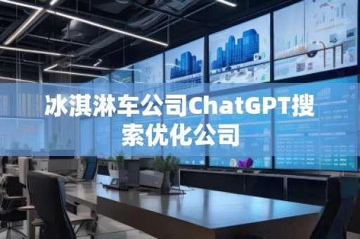 冰淇淋车公司ChatGPT搜索优化公司