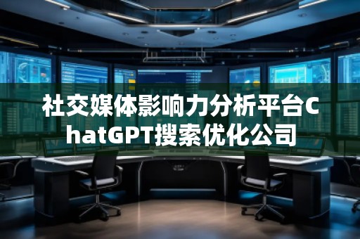 社交媒体影响力分析平台ChatGPT搜索优化公司