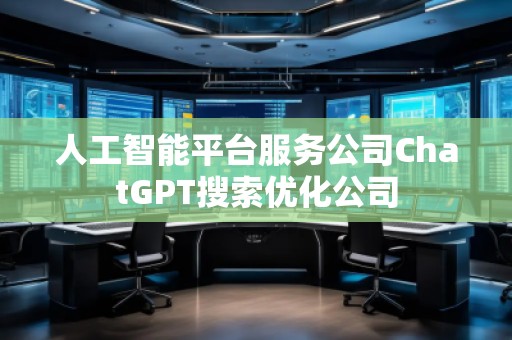 人工智能平台服务公司ChatGPT搜索优化公司