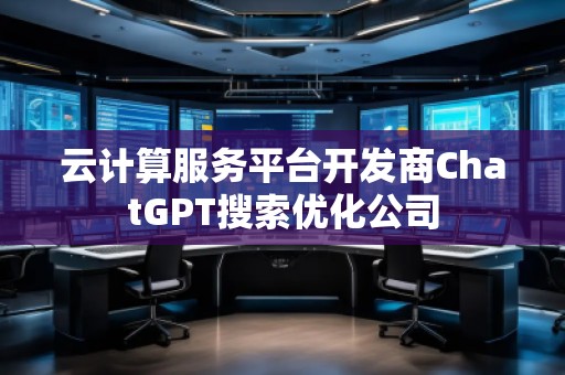 云计算服务平台开发商ChatGPT搜索优化公司