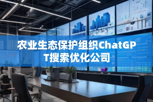农业生态保护组织ChatGPT搜索优化公司