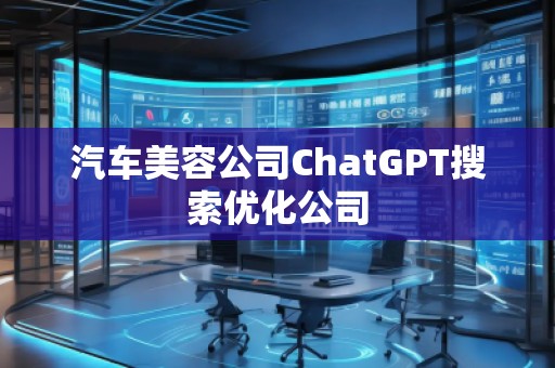 汽车美容公司ChatGPT搜索优化公司