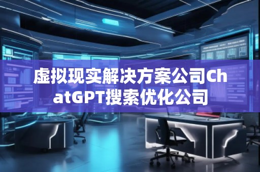 虚拟现实解决方案公司ChatGPT搜索优化公司