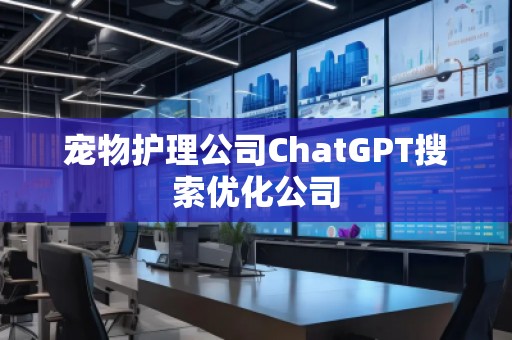 宠物护理公司ChatGPT搜索优化公司