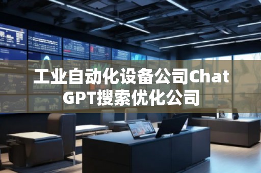 工业自动化设备公司ChatGPT搜索优化公司