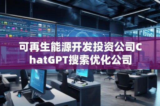 可再生能源开发投资公司ChatGPT搜索优化公司