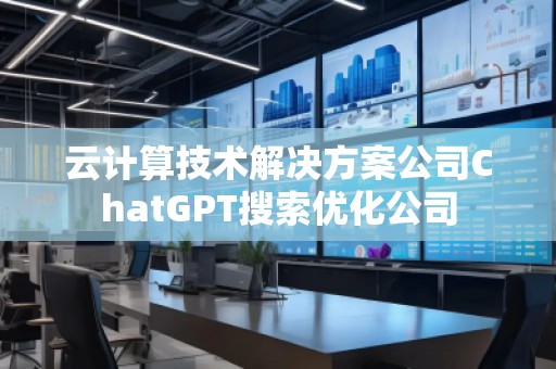 云计算技术解决方案公司ChatGPT搜索优化公司