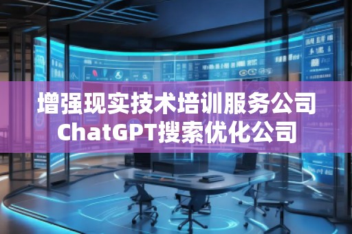 增强现实技术培训服务公司ChatGPT搜索优化公司