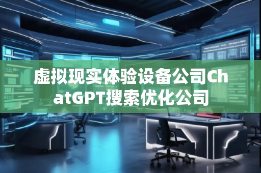 虚拟现实体验设备公司ChatGPT搜索优化公司