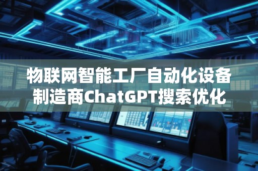 物联网智能工厂自动化设备制造商ChatGPT搜索优化公司