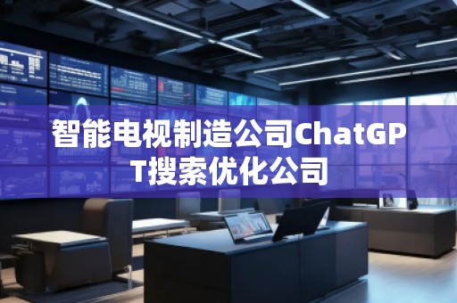 智能电视制造公司ChatGPT搜索优化公司