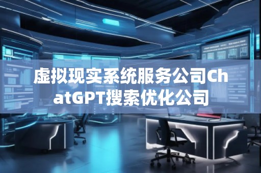 虚拟现实系统服务公司ChatGPT搜索优化公司