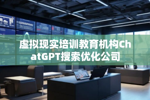 虚拟现实培训教育机构ChatGPT搜索优化公司