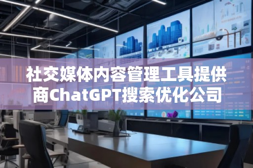 社交媒体内容管理工具提供商ChatGPT搜索优化公司