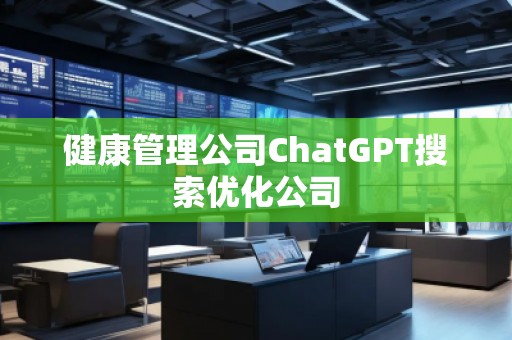 健康管理公司ChatGPT搜索优化公司