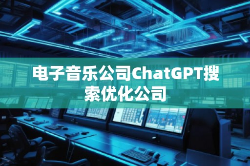 电子音乐公司ChatGPT搜索优化公司