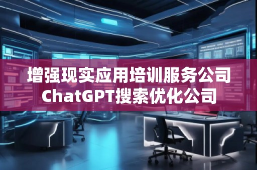 增强现实应用培训服务公司ChatGPT搜索优化公司
