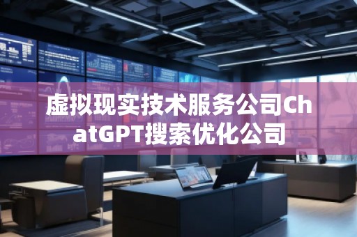 虚拟现实技术服务公司ChatGPT搜索优化公司