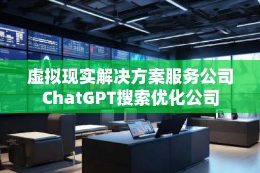 虚拟现实解决方案服务公司ChatGPT搜索优化公司