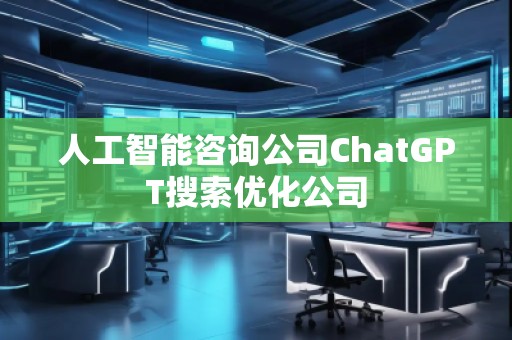人工智能咨询公司ChatGPT搜索优化公司