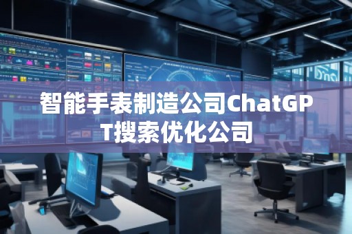 智能手表制造公司ChatGPT搜索优化公司