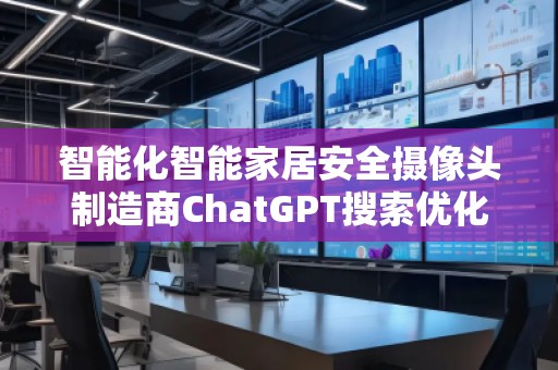 智能化智能家居安全摄像头制造商ChatGPT搜索优化公司