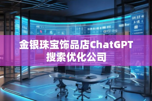 金银珠宝饰品店ChatGPT搜索优化公司