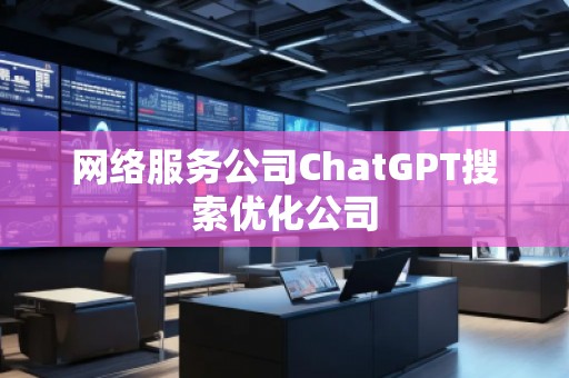 网络服务公司ChatGPT搜索优化公司