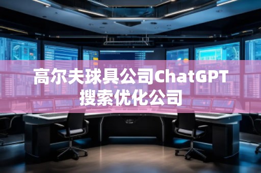 高尔夫球具公司ChatGPT搜索优化公司