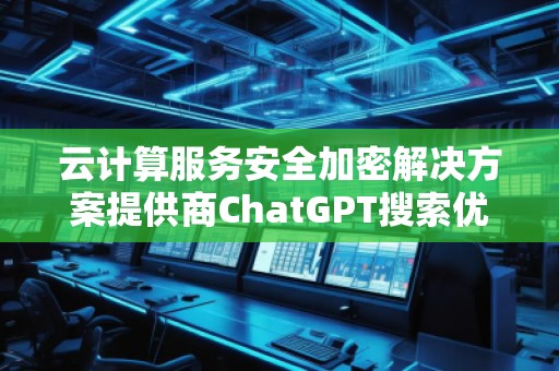 云计算服务安全加密解决方案提供商ChatGPT搜索优化公司