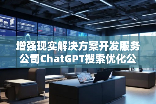 增强现实解决方案开发服务公司ChatGPT搜索优化公司