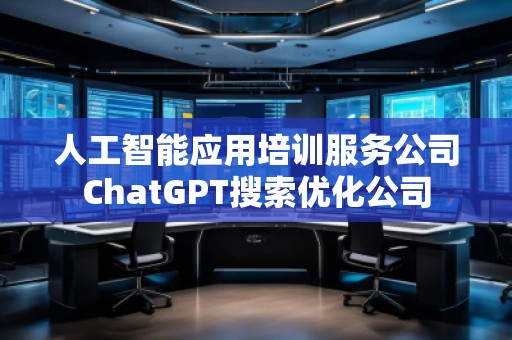 人工智能应用培训服务公司ChatGPT搜索优化公司
