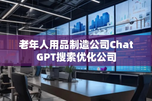 老年人用品制造公司ChatGPT搜索优化公司