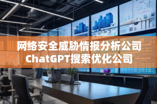 网络安全威胁情报分析公司ChatGPT搜索优化公司