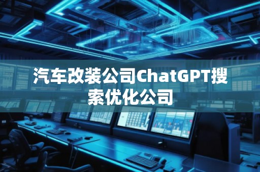 汽车改装公司ChatGPT搜索优化公司
