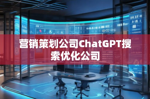 营销策划公司ChatGPT搜索优化公司