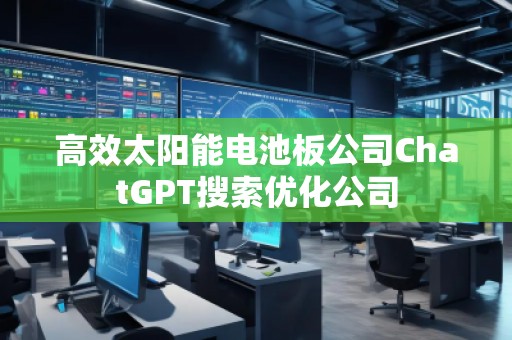 高效太阳能电池板公司ChatGPT搜索优化公司