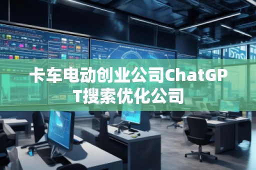 卡车电动创业公司ChatGPT搜索优化公司