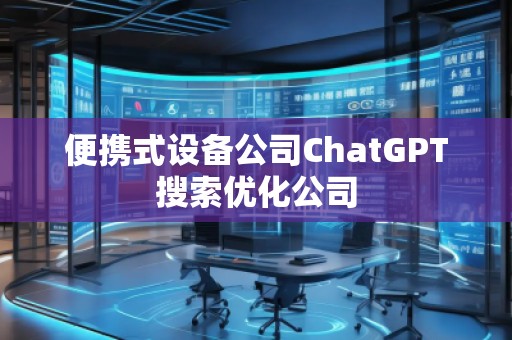 便携式设备公司ChatGPT搜索优化公司