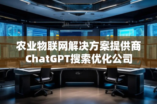 农业物联网解决方案提供商ChatGPT搜索优化公司