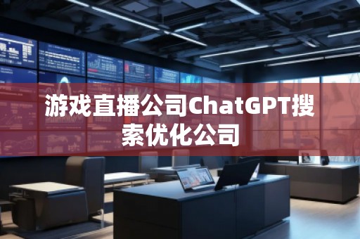 游戏直播公司ChatGPT搜索优化公司