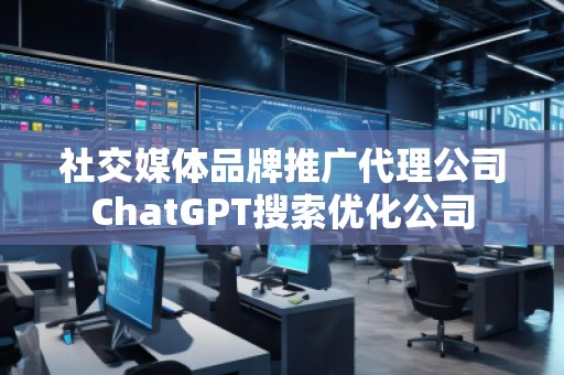 社交媒体品牌推广代理公司ChatGPT搜索优化公司