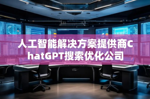 人工智能解决方案提供商ChatGPT搜索优化公司