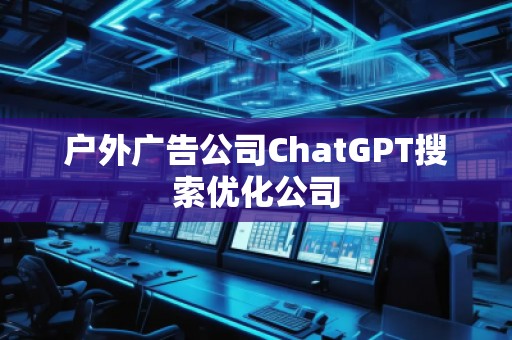 户外广告公司ChatGPT搜索优化公司