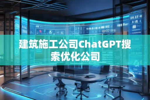 建筑施工公司ChatGPT搜索优化公司