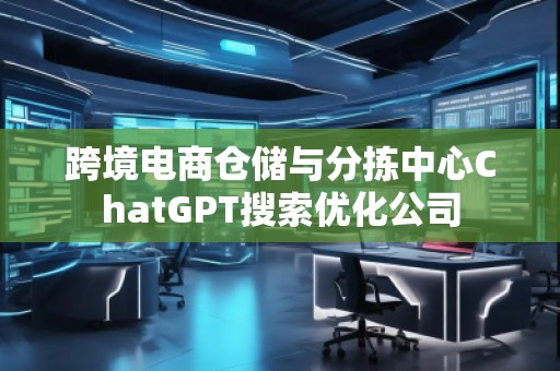 跨境电商仓储与分拣中心ChatGPT搜索优化公司
