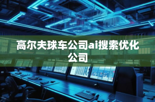 高尔夫球车公司ai搜索优化公司