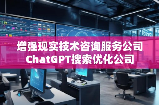 增强现实技术咨询服务公司ChatGPT搜索优化公司